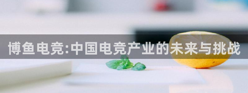 一竞技官网：博鱼电竞:中国电竞产业的未来与挑战