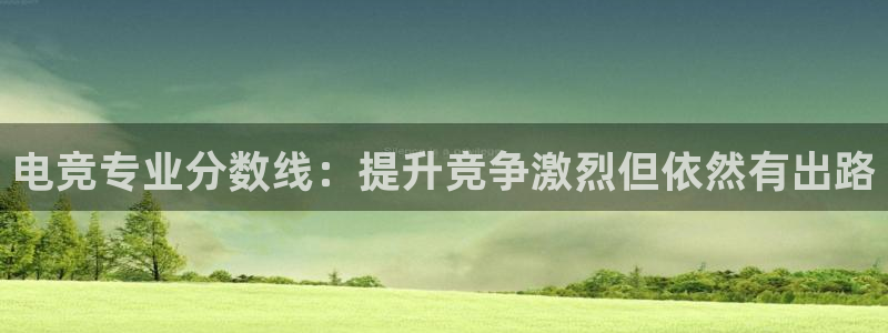 一竞技官网登录入口：电竞专业分数线：提升竞争激烈但依然有出路