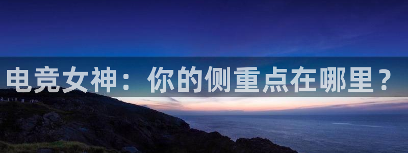一竞技平台怎么样：电竞女神：你的侧重点在哪里？